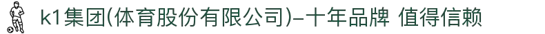 k1集团(体育股份有限公司)-十年品牌 值得信赖